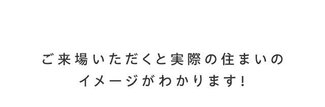 ご来場いただくと実際の住まいのイメージがわかります